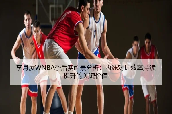 李月汝WNBA季后赛前景分析：内线对抗效率持续提升的关键价值