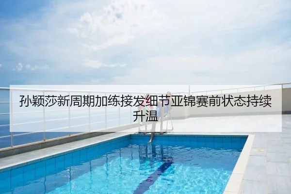 孙颖莎新周期加练接发细节亚锦赛前状态持续升温