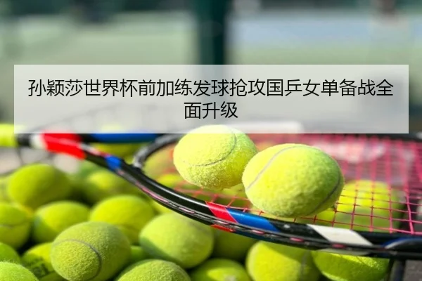 孙颖莎世界杯前加练发球抢攻国乒女单备战全面升级