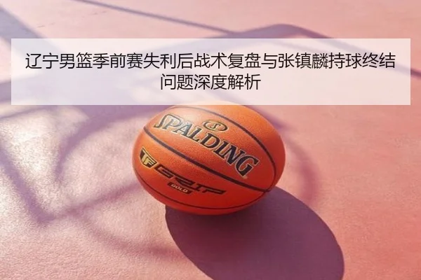 辽宁男篮季前赛失利后战术复盘与张镇麟持球终结问题深度解析