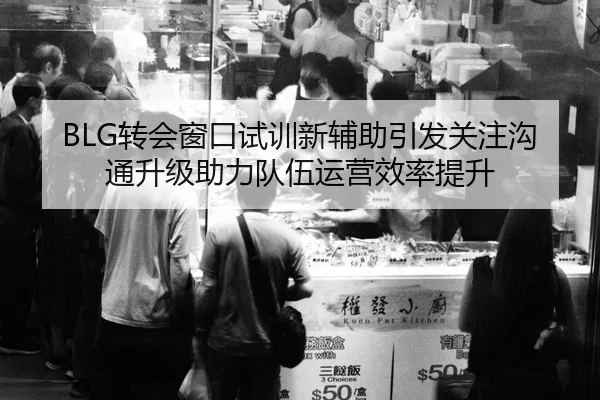 BLG转会窗口试训新辅助引发关注沟通升级助力队伍运营效率提升 | Coding